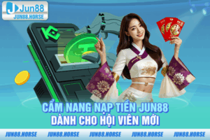 Cẩm Nang Nạp Tiền JUN88 Dành Cho Hội Viên Mới