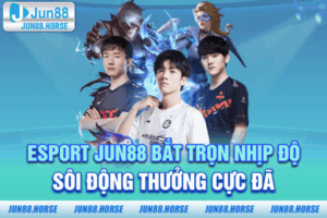 Esport JUN88 - Bắt Trọn Nhịp Độ Sôi Động Thưởng Cực Đã