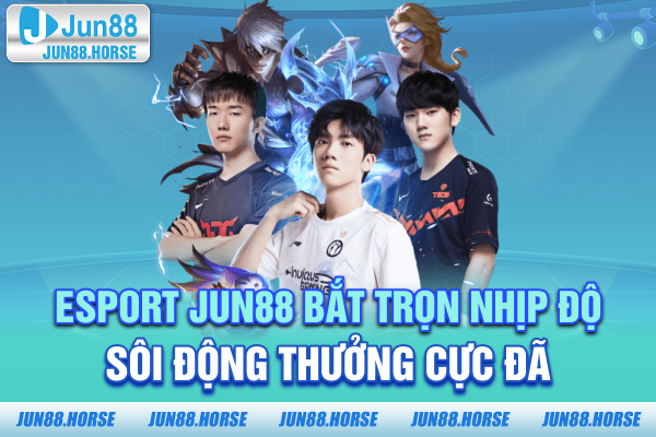 Esport JUN88 - Bắt Trọn Nhịp Độ Sôi Động Thưởng Cực Đã